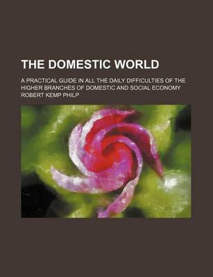 Book cover for The Domestic World; A Practical Guide in All the Daily Difficulties of the Higher Branches of Domestic and Social Economy