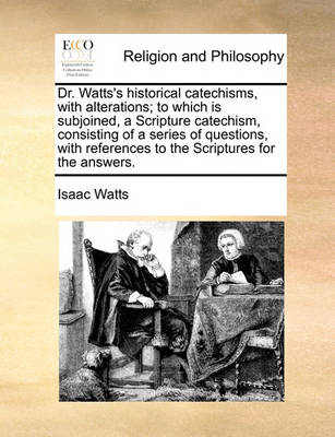 Book cover for Dr. Watts's Historical Catechisms, with Alterations; To Which Is Subjoined, a Scripture Catechism, Consisting of a Series of Questions, with References to the Scriptures for the Answers.