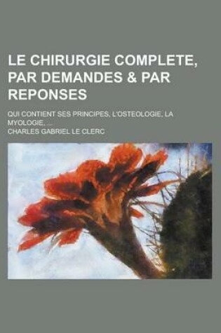 Cover of Le Chirurgie Complete, Par Demandes & Par Reponses; Qui Contient Ses Principes, L'Osteologie, La Myologie, ...