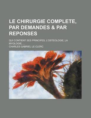 Book cover for Le Chirurgie Complete, Par Demandes & Par Reponses; Qui Contient Ses Principes, L'Osteologie, La Myologie, ...