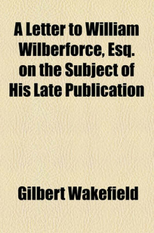 Cover of A Letter to William Wilberforce, Esq. on the Subject of His Late Publication