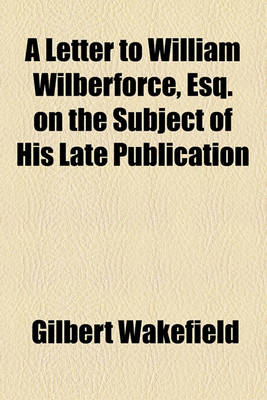 Book cover for A Letter to William Wilberforce, Esq. on the Subject of His Late Publication