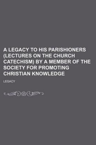 Cover of A Legacy to His Parishioners (Lectures on the Church Catechism) by a Member of the Society for Promoting Christian Knowledge
