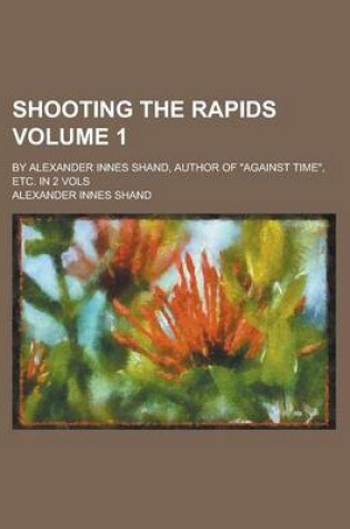 Cover of Shooting the Rapids; By Alexander Innes Shand, Author of Against Time, Etc. in 2 Vols Volume 1