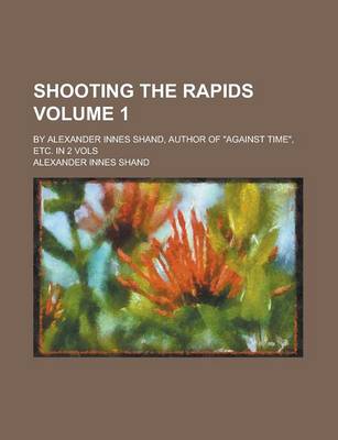 Book cover for Shooting the Rapids; By Alexander Innes Shand, Author of Against Time, Etc. in 2 Vols Volume 1