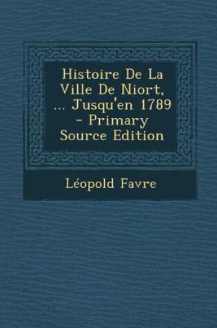 Cover of Histoire de La Ville de Niort, ... Jusqu'en 1789 - Primary Source Edition