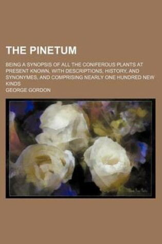 Cover of The Pinetum; Being a Synopsis of All the Coniferous Plants at Present Known, with Descriptions, History, and Synonymes, and Comprising Nearly One Hundred New Kinds