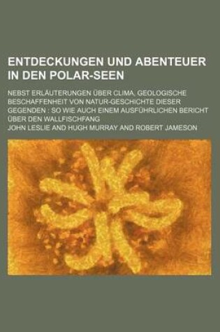 Cover of Entdeckungen Und Abenteuer in Den Polar-Seen; Nebst Erlauterungen Uber Clima, Geologische Beschaffenheit Von Natur-Geschichte Dieser Gegenden So Wie Auch Einem Ausfuhrlichen Bericht Uber Den Wallfischfang