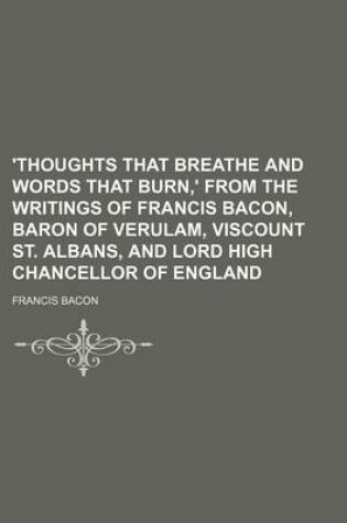 Cover of 'Thoughts That Breathe and Words That Burn, ' from the Writings of Francis Bacon, Baron of Verulam, Viscount St. Albans, and Lord High Chancellor of England