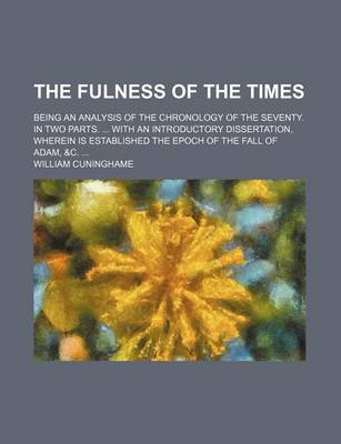 Book cover for The Fulness of the Times; Being an Analysis of the Chronology of the Seventy. in Two Parts. ... with an Introductory Dissertation, Wherein Is Established the Epoch of the Fall of Adam, &C. ...