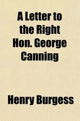 Cover of A Letter to the Right Hon. George Canning; To Explain in What Manner the Industry of the People, and the Productions of the Country, Are Connected With, and Influenced By, Internal Bills of Exchange with a PostScript on the Tendency of the Wages of Labour in