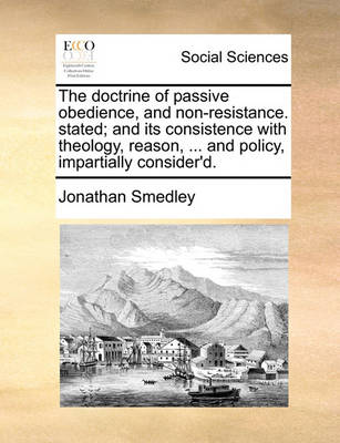 Book cover for The Doctrine of Passive Obedience, and Non-Resistance. Stated; And Its Consistence with Theology, Reason, ... and Policy, Impartially Consider'd.