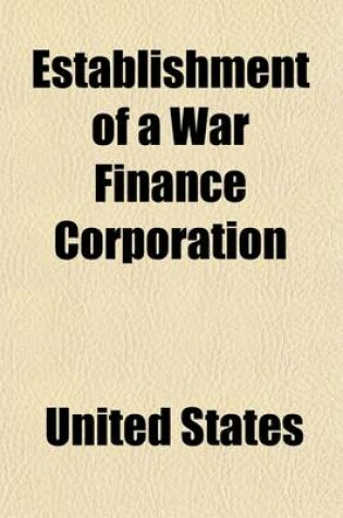 Cover of Establishment of a War Finance Corporation; Hearings Before the Committee on Finance, United States Senate, Sixty-Fifth Congress, Second Session, on S