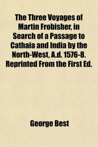 Cover of The Three Voyages of Martin Frobisher, in Search of a Passage to Cathaia and India by the North-West, A.D. 1576-8. Reprinted from the First Ed.