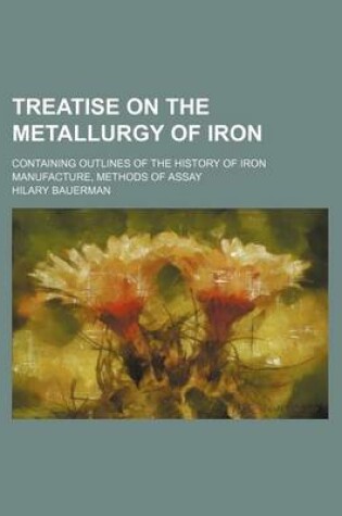 Cover of Treatise on the Metallurgy of Iron; Containing Outlines of the History of Iron Manufacture, Methods of Assay