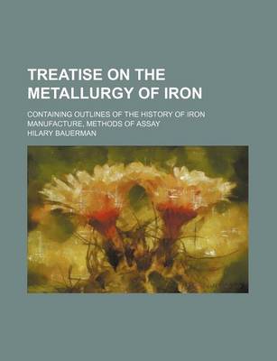 Book cover for Treatise on the Metallurgy of Iron; Containing Outlines of the History of Iron Manufacture, Methods of Assay