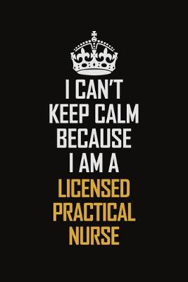 Book cover for I Can't Keep Calm Because I Am A Licensed Practical Nurse