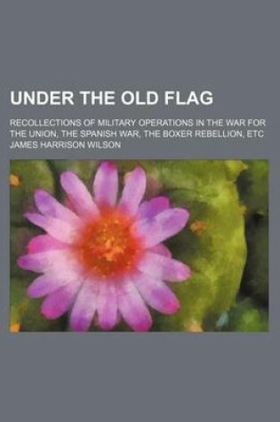 Cover of Under the Old Flag (Volume 1); Recollections of Military Operations in the War for the Union, the Spanish War, the Boxer Rebellion, Etc