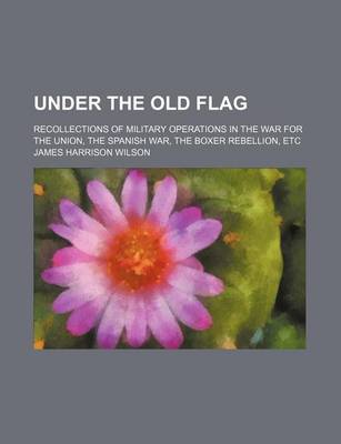 Book cover for Under the Old Flag (Volume 1); Recollections of Military Operations in the War for the Union, the Spanish War, the Boxer Rebellion, Etc