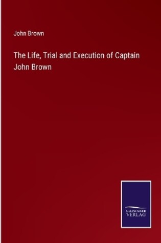 Cover of The Life, Trial and Execution of Captain John Brown