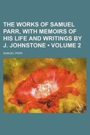 Cover of The Works of Samuel Parr, with Memoirs of His Life and Writings by J. Johnstone (Volume 2)