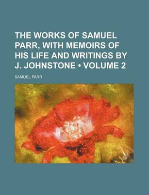 Book cover for The Works of Samuel Parr, with Memoirs of His Life and Writings by J. Johnstone (Volume 2)