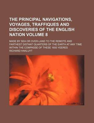 Book cover for The Principal Navigations, Voyages, Traffiques and Discoveries of the English Nation; Made by Sea or Over-Land to the Remote and Farthest Distant Quarters of the Earth at Any Time Within the Compasse of These 1600 Yeeres Volume 8