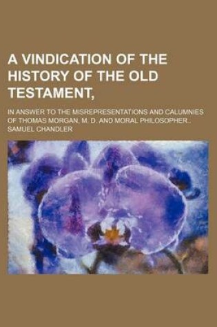 Cover of A Vindication of the History of the Old Testament; In Answer to the Misrepresentations and Calumnies of Thomas Morgan, M. D. and Moral Philosopher