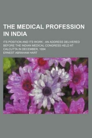 Cover of The Medical Profession in India; Its Position and Its Work an Address Delivered Before the Indian Medical Congress Held at Calcutta in December, 1894