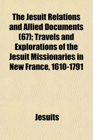 Cover of The Jesuit Relations and Allied Documents (67); Travels and Explorations of the Jesuit Missionaries in New France, 1610-1791