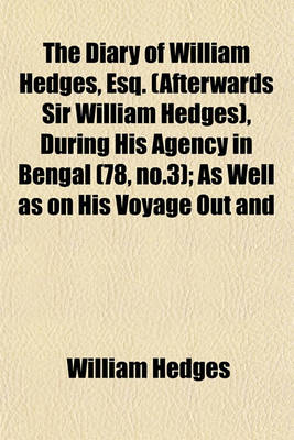 Book cover for The Diary of William Hedges, Esq. (Afterwards Sir William Hedges), During His Agency in Bengal (78, No.3); As Well as on His Voyage Out and