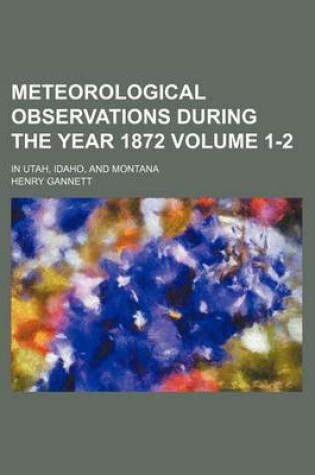 Cover of Meteorological Observations During the Year 1872 Volume 1-2; In Utah, Idaho, and Montana