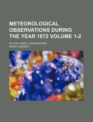 Book cover for Meteorological Observations During the Year 1872 Volume 1-2; In Utah, Idaho, and Montana