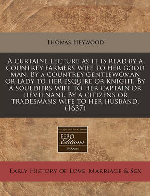 Book cover for A Curtaine Lecture as It Is Read by a Countrey Farmers Wife to Her Good Man. by a Countrey Gentlewoman or Lady to Her Esquire or Knight. by a Souldiers Wife to Her Captain or Lievtenant. by a Citizens or Tradesmans Wife to Her Husband. (1637)