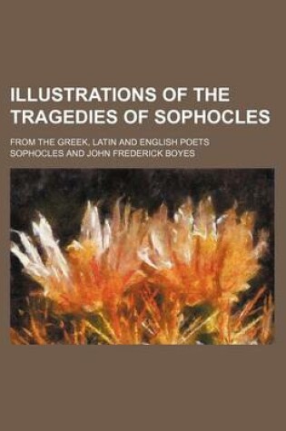 Cover of Illustrations of the Tragedies of Sophocles; From the Greek, Latin and English Poets