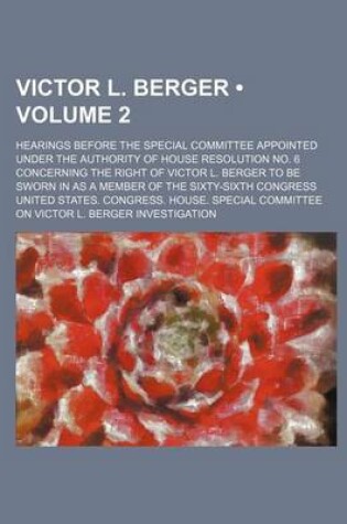 Cover of Victor L. Berger (Volume 2); Hearings Before the Special Committee Appointed Under the Authority of House Resolution No. 6 Concerning the Right of Vic