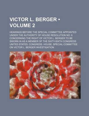 Book cover for Victor L. Berger (Volume 2); Hearings Before the Special Committee Appointed Under the Authority of House Resolution No. 6 Concerning the Right of Vic