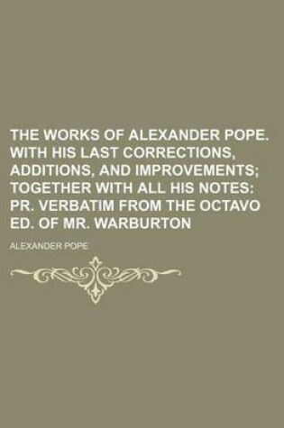 Cover of The Works of Alexander Pope. with His Last Corrections, Additions, and Improvements; Together with All His Notes PR. Verbatim from the Octavo Ed. of Mr. Warburton