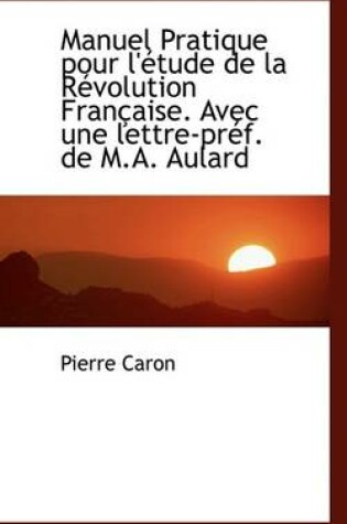 Cover of Manuel Pratique Pour L'Etude de La Revolution Francaise. Avec Une Lettre-Pref. de M.A. Aulard