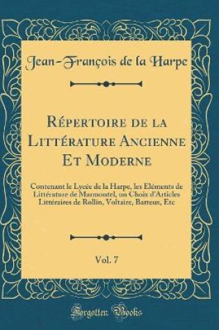 Cover of Répertoire de la Littérature Ancienne Et Moderne, Vol. 7: Contenant le Lycée de la Harpe, les Éléments de Littérature de Marmontel, un Choix d'Articles Littéraires de Rollin, Voltaire, Batteux, Etc (Classic Reprint)