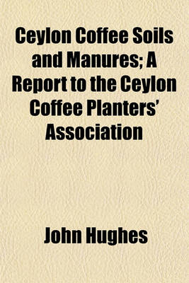 Book cover for Ceylon Coffee Soils and Manures; A Report to the Ceylon Coffee Planters' Association