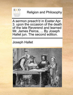 Book cover for A Sermon Preach'd in Exeter Apr. 3. Upon the Occasion of the Death of the Late Reverend and Learned Mr. James Peirce, ... by Joseph Hallet Jun. the Second Edition.