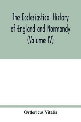 Cover of The ecclesiastical history of England and Normandy (Volume IV)