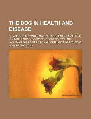 Book cover for The Dog in Health and Disease; Comprising the Various Modes of Breaking and Using Him for Hunting, Coursing, Shooting, Etc., and Including the Points or Characteristics of Toy Dogs