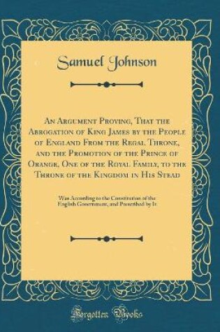 Cover of An Argument Proving, That the Abrogation of King James by the People of England from the Regal Throne, and the Promotion of the Prince of Orange, One of the Royal Family, to the Throne of the Kingdom in His Stead