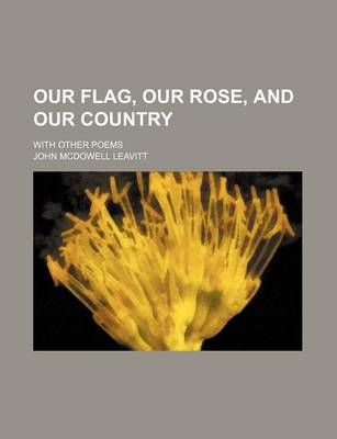 Book cover for Our Flag, Our Rose, and Our Country; With Other Poems