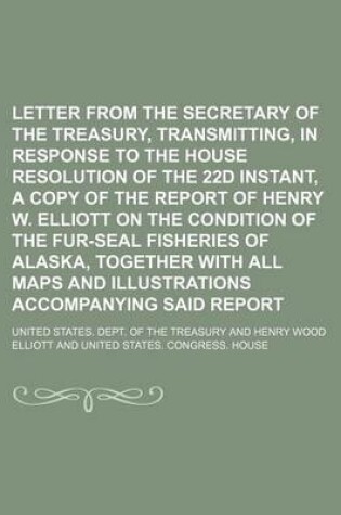 Cover of Letter from the Secretary of the Treasury, Transmitting, in Response to the House Resolution of the 22d Instant, a Copy of the Report of Henry W. Elliott on the Condition of the Fur-Seal Fisheries of Alaska, Together with All Maps and Illustrations