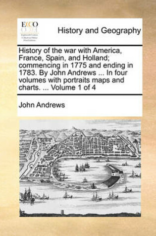 Cover of History of the War with America, France, Spain, and Holland; Commencing in 1775 and Ending in 1783. by John Andrews ... in Four Volumes with Portraits Maps and Charts. ... Volume 1 of 4