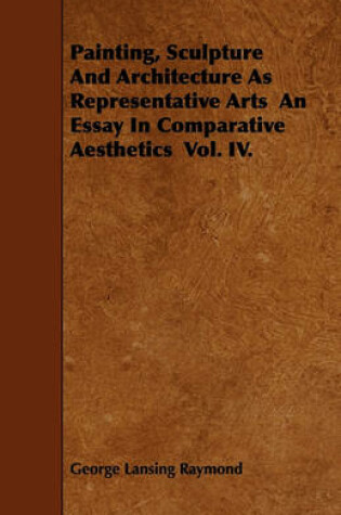 Cover of Painting, Sculpture And Architecture As Representative Arts An Essay In Comparative Aesthetics Vol. IV.