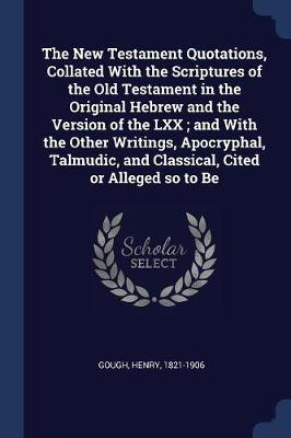 Book cover for The New Testament Quotations, Collated with the Scriptures of the Old Testament in the Original Hebrew and the Version of the LXX; And with the Other Writings, Apocryphal, Talmudic, and Classical, Cited or Alleged So to Be